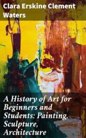 A History of Art for Beginners and Students Painting, Sculpture, Architecture